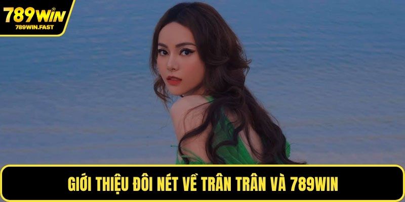 Trân Trân - Lãnh Đạo Tài Năng Đưa 789WIN Vươn Tầm Mới 1 Giới thiệu đôi nét về Trân Trân và 789WIN