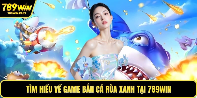 Tìm hiểu về game bắn cá Rùa xanh tại 789WIN